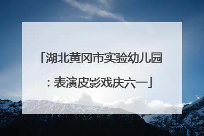 湖北黄冈市实验幼儿园：表演皮影戏庆六一