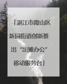湛江市霞山区新园街道创新推出“出摊办公”移动服务台