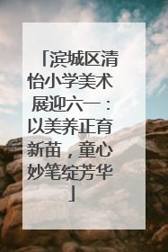 滨城区清怡小学美术展迎六一：以美养正育新苗，童心妙笔绽芳华