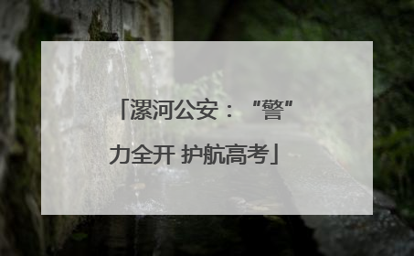 漯河公安：“警”力全开 护航高考