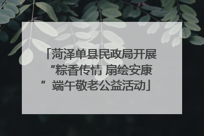 菏泽单县民政局开展“粽香传情 扇绘安康”端午敬老公益活动