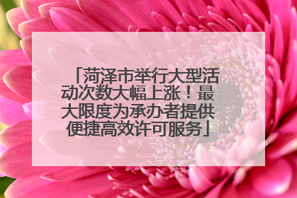 菏泽市举行大型活动次数大幅上涨！最大限度为承办者提供便捷高效许可服务