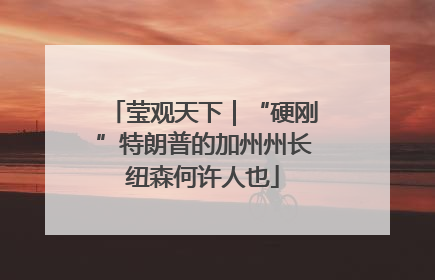 莹观天下｜“硬刚”特朗普的加州州长纽森何许人也
