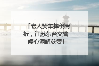 老人骑车摔倒骨折，江苏东台交警暖心调解获赞