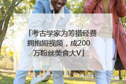 考古学家为筹措经费拥抱短视频，成200万粉丝美食大V