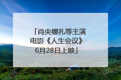 肖央娜扎等主演电影《人生会议》6月28日上映