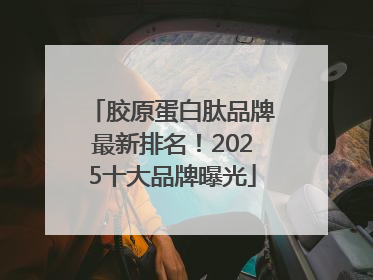 胶原蛋白肽品牌最新排名！2025十大品牌曝光
