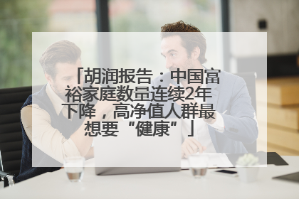 胡润报告：中国富裕家庭数量连续2年下降，高净值人群最想要“健康”