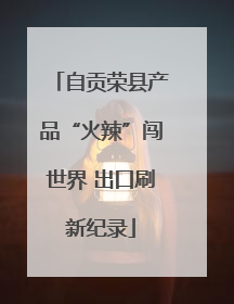 自贡荣县产品“火辣”闯世界 出口刷新纪录