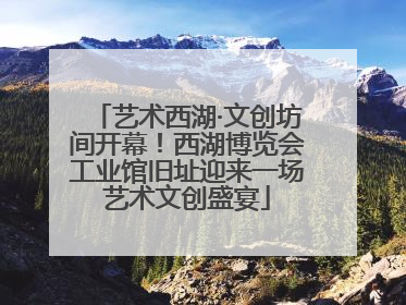 艺术西湖·文创坊间开幕！西湖博览会工业馆旧址迎来一场艺术文创盛宴