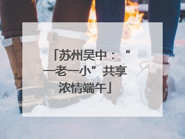 苏州吴中：“一老一小”共享浓情端午