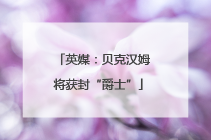英媒：贝克汉姆将获封“爵士”