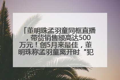 董明珠孟羽童同框直播，带货销售额高达500万元！创5月来最佳，董明珠称孟羽童离开时“犯了很大的错”