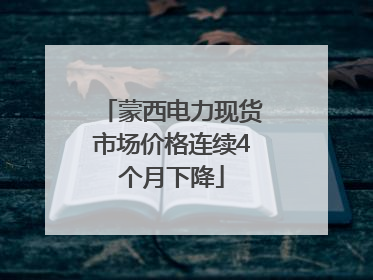 蒙西电力现货市场价格连续4个月下降