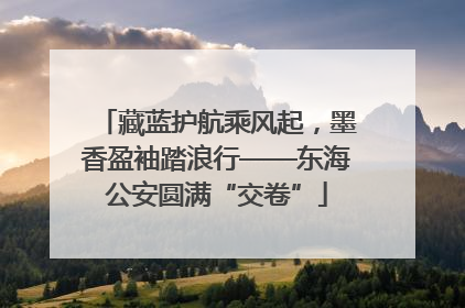藏蓝护航乘风起，墨香盈袖踏浪行——东海公安圆满“交卷”