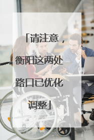 请注意，衡阳这两处路口已优化调整