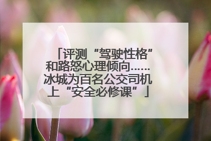 评测“驾驶性格”和路怒心理倾向……冰城为百名公交司机上“安全必修课”