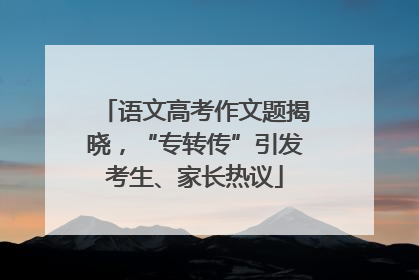 语文高考作文题揭晓，“专转传”引发考生、家长热议