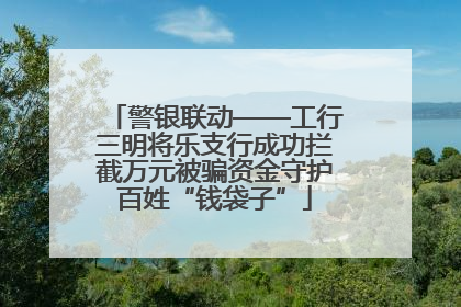 警银联动——工行三明将乐支行成功拦截万元被骗资金守护百姓“钱袋子”