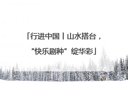 行进中国丨山水搭台，“快乐剧种”绽华彩