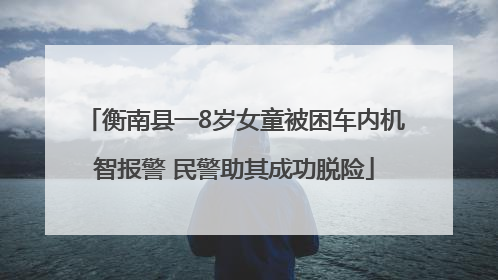 衡南县一8岁女童被困车内机智报警 民警助其成功脱险