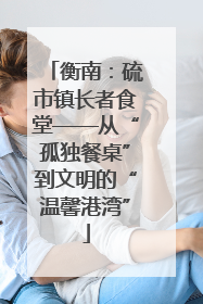 衡南：硫市镇长者食堂——从“孤独餐桌”到文明的“温馨港湾”