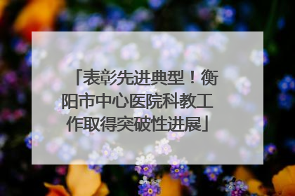 表彰先进典型！衡阳市中心医院科教工作取得突破性进展