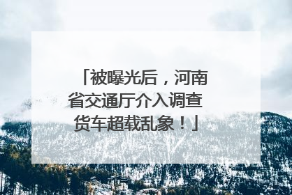 被曝光后，河南省交通厅介入调查货车超载乱象！