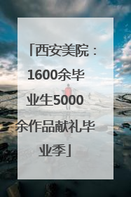 西安美院：1600余毕业生5000余作品献礼毕业季