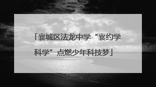 襄城区法龙中学“襄约学科学”点燃少年科技梦