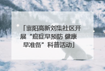 襄阳高新刘集社区开展“癌症早预防 健康早准备”科普活动