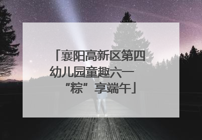 襄阳高新区第四幼儿园童趣六一 “粽”享端午