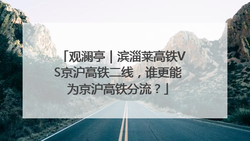 观澜亭｜滨淄莱高铁VS京沪高铁二线，谁更能为京沪高铁分流？