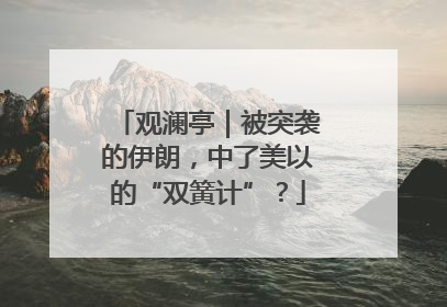 观澜亭｜被突袭的伊朗，中了美以的“双簧计”？