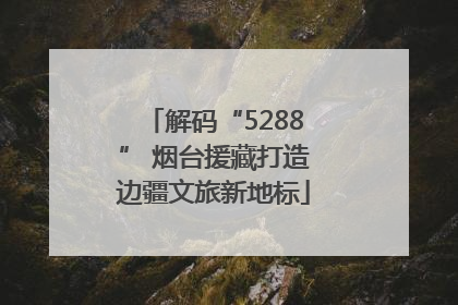 解码“5288” 烟台援藏打造边疆文旅新地标