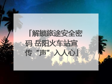 解锁旅途安全密码 岳阳火车站宣传“声”入人心