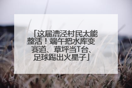 这届漕泾村民太能整活！端午把水库变赛道、草坪当T台、足球踢出火星子