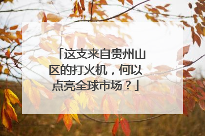 这支来自贵州山区的打火机，何以点亮全球市场？