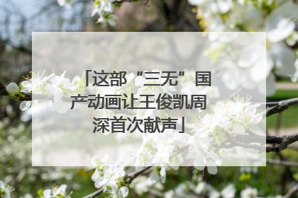 这部“三无”国产动画让王俊凯周深首次献声