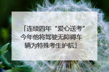 连续四年“爱心送考” 今年他将驾驶无障碍车辆为特殊考生护航
