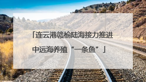 连云港赣榆陆海接力推进中远海养殖“一条鱼”