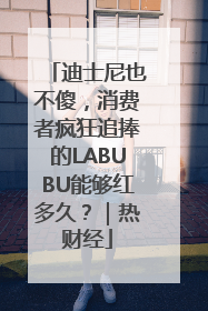 迪士尼也不傻，消费者疯狂追捧的LABUBU能够红多久？｜热财经