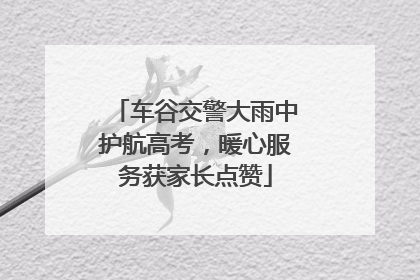 车谷交警大雨中护航高考，暖心服务获家长点赞