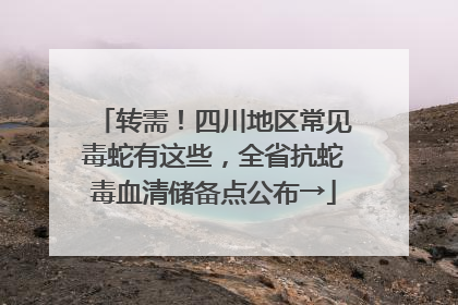 转需！四川地区常见毒蛇有这些，全省抗蛇毒血清储备点公布→