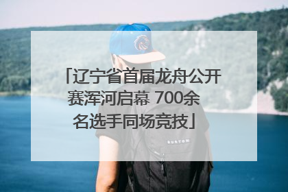 辽宁省首届龙舟公开赛浑河启幕 700余名选手同场竞技