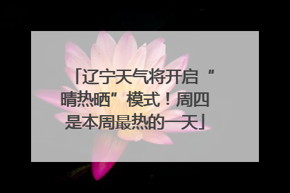 辽宁天气将开启“晴热晒”模式！周四是本周最热的一天