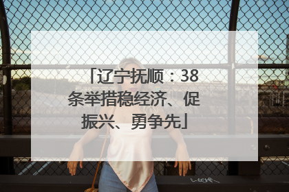 辽宁抚顺：38条举措稳经济、促振兴、勇争先