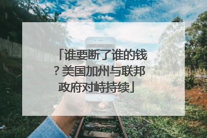 谁要断了谁的钱？美国加州与联邦政府对峙持续