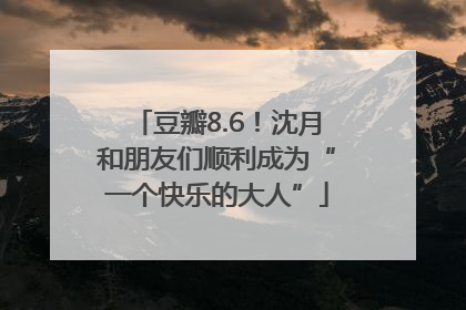 豆瓣8.6！沈月和朋友们顺利成为“一个快乐的大人”