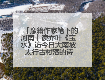 豫籍作家笔下的河南丨读乔叶《宝水》访今日大南坡 太行古村落的诗意重生